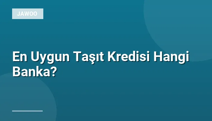 En Uygun Taşıt Kredisi Hangi Banka?