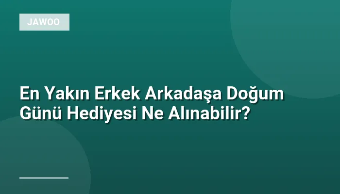 En Yakın Erkek Arkadaşa Doğum Günü Hediyesi Ne Alınabilir?