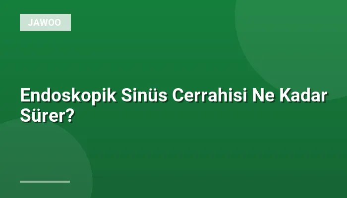 Endoskopik Sinüs Cerrahisi Ne Kadar Sürer?