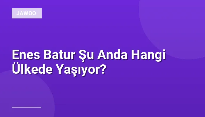 Enes Batur Şu Anda Hangi Ülkede Yaşıyor?