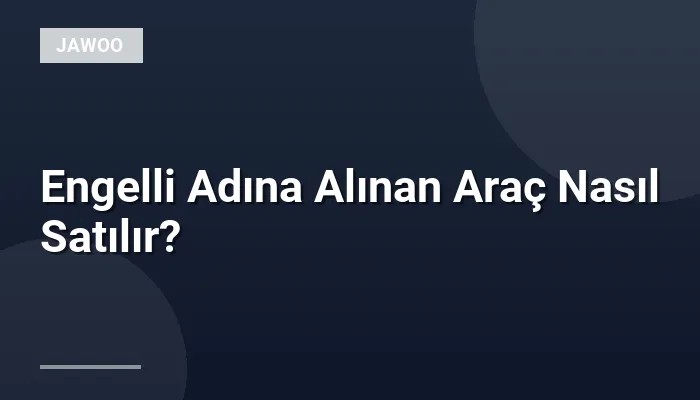 Engelli Adına Alınan Araç Nasıl Satılır?