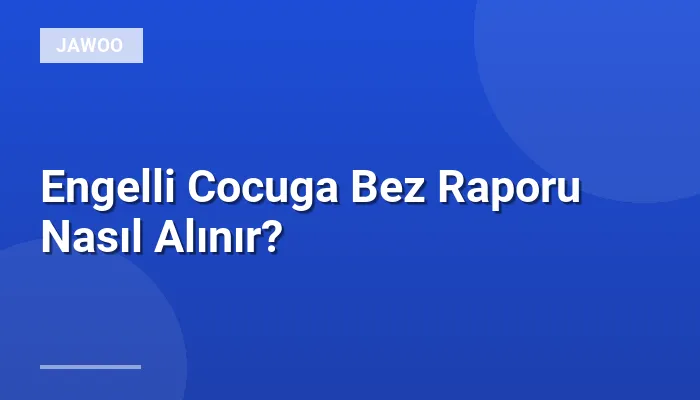 Engelli Cocuga Bez Raporu Nasıl Alınır?