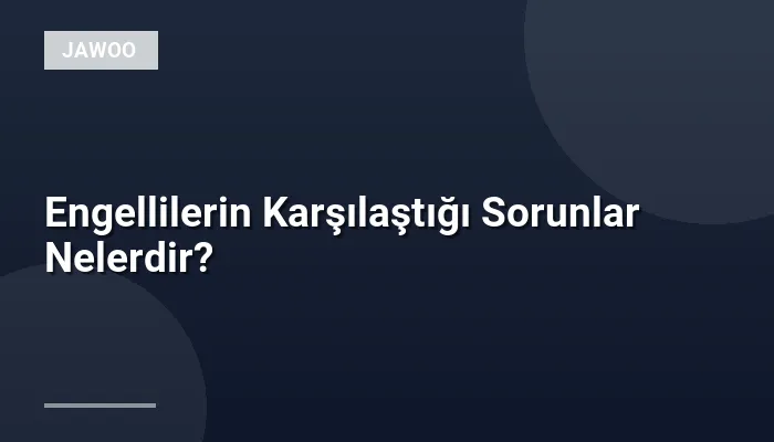 Engellilerin Karşılaştığı Sorunlar Nelerdir?