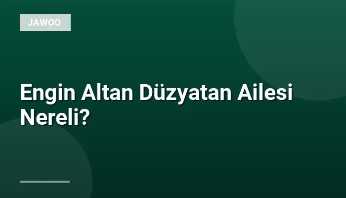 Engin Altan Düzyatan Ailesi Nereli?