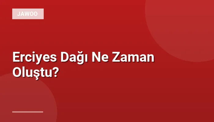 Erciyes Dağı Ne Zaman Oluştu?