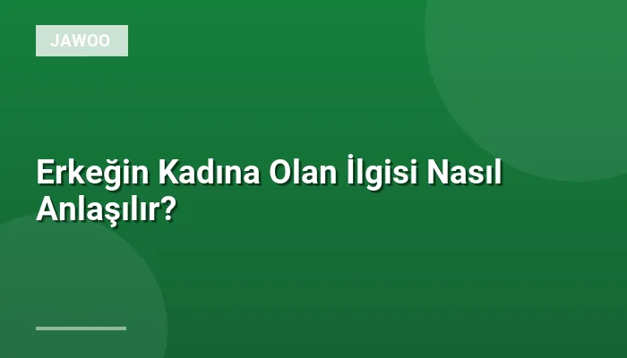 Erkeğin Kadına Olan İlgisi Nasıl Anlaşılır?