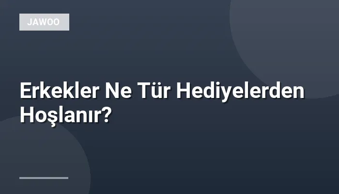Erkekler Ne Tür Hediyelerden Hoşlanır?