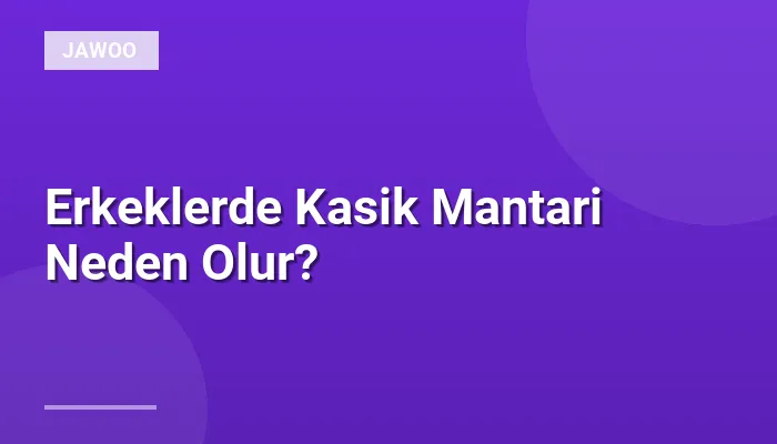 Erkeklerde Kasik Mantari Neden Olur?