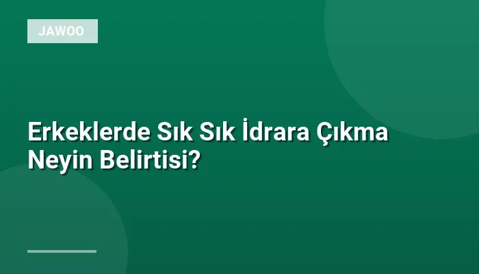 Erkeklerde Sık Sık İdrara Çıkma Neyin Belirtisi?