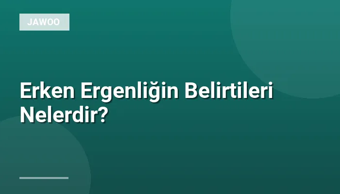 Erken Ergenliğin Belirtileri Nelerdir?