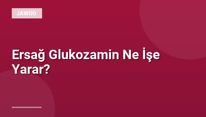 Ersağ Glukozamin Ne İşe Yarar?