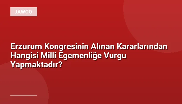 Erzurum Kongresinin Alınan Kararlarından Hangisi Milli Egemenliğe Vurgu Yapmaktadır?