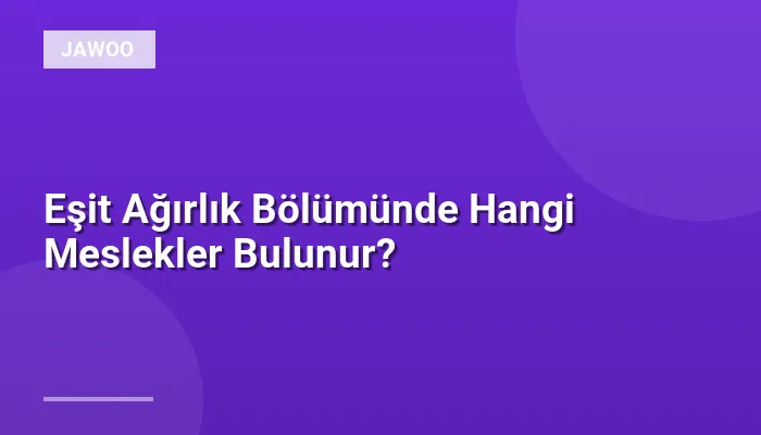 Eşit Ağırlık Bölümünde Hangi Meslekler Bulunur?