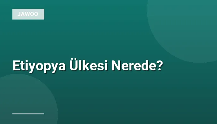 Etiyopya Ülkesi Nerede?