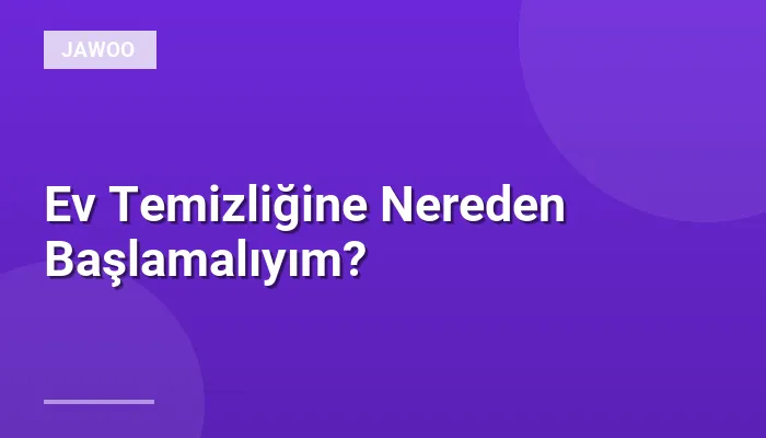 Ev Temizliğine Nereden Başlamalıyım?