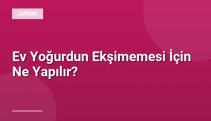 Ev Yoğurdun Ekşimemesi İçin Ne Yapılır?