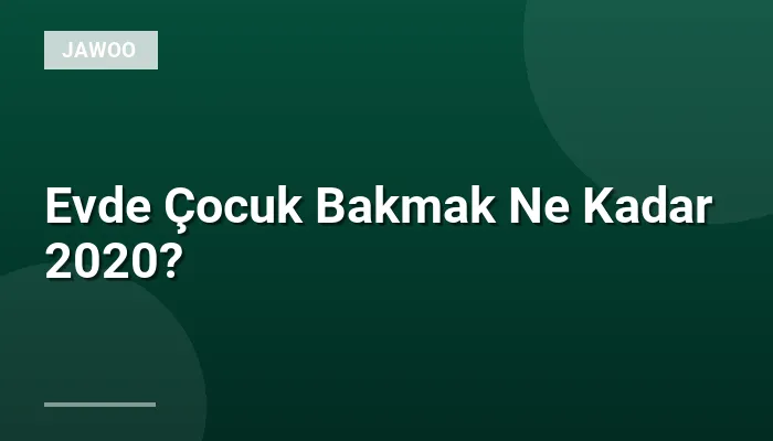 Evde Çocuk Bakmak Ne Kadar 2020?