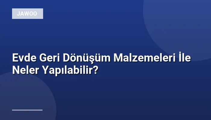 Evde Geri Dönüşüm Malzemeleri İle Neler Yapılabilir?