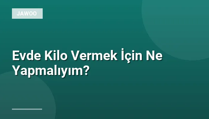 Evde Kilo Vermek İçin Ne Yapmalıyım?