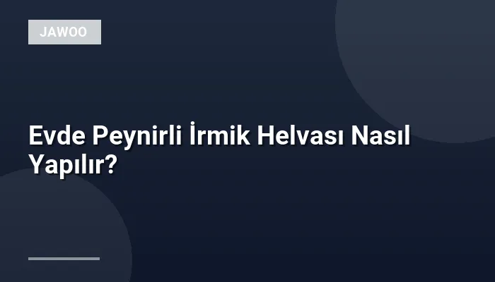 Evde Peynirli İrmik Helvası Nasıl Yapılır?