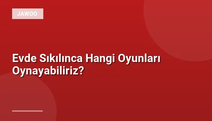 Evde Sıkılınca Hangi Oyunları Oynayabiliriz?