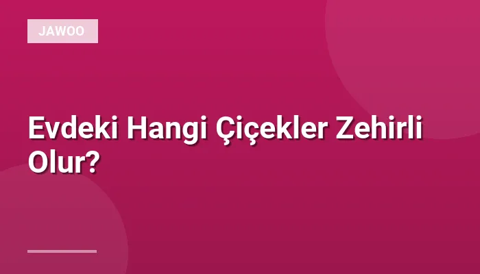 Evdeki Hangi Çiçekler Zehirli Olur?