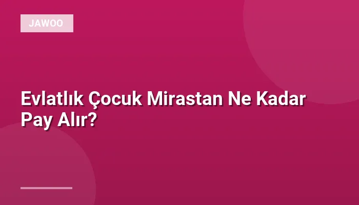 Evlatlık Çocuk Mirastan Ne Kadar Pay Alır?