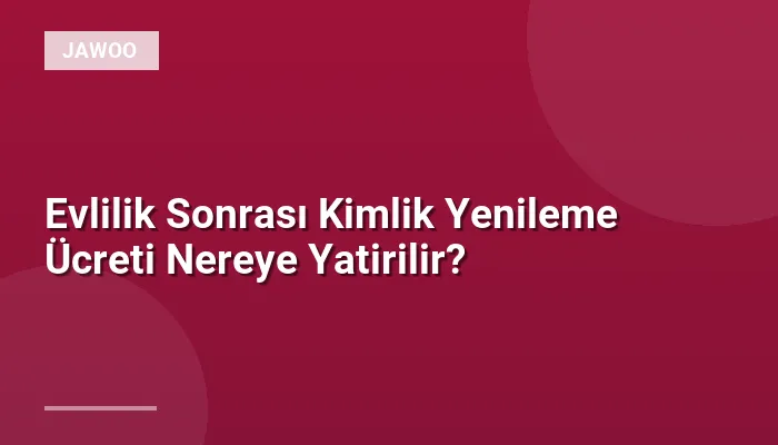 Evlilik Sonrası Kimlik Yenileme Ücreti Nereye Yatirilir?