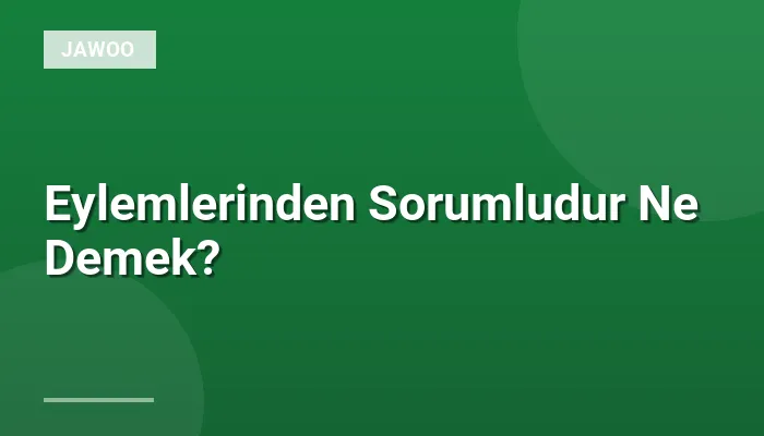 Eylemlerinden Sorumludur Ne Demek?