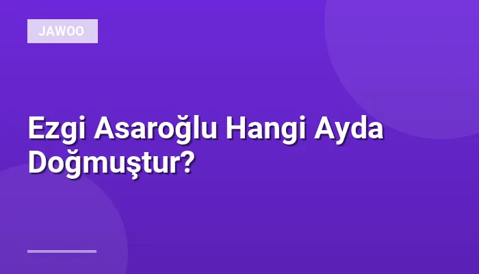 Ezgi Asaroğlu Hangi Ayda Doğmuştur?