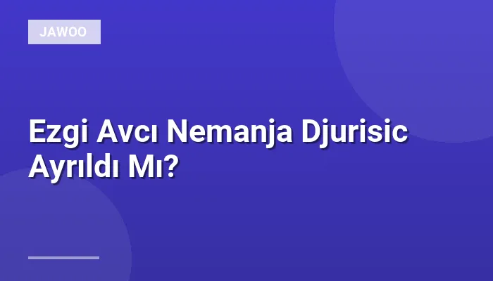 Ezgi Avcı Nemanja Djurisic Ayrıldı Mı?