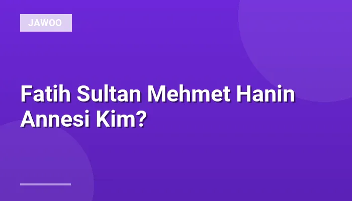 Fatih Sultan Mehmet Hanin Annesi Kim?
