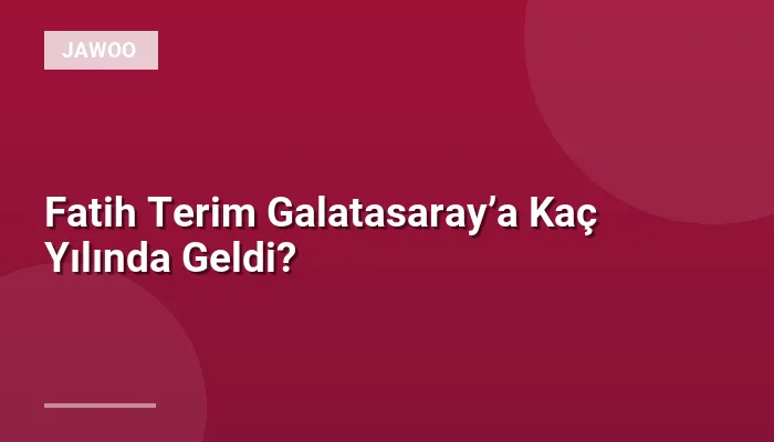 Fatih Terim Galatasaray’a Kaç Yılında Geldi?