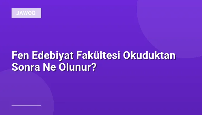 Fen Edebiyat Fakültesi Okuduktan Sonra Ne Olunur?