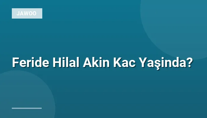 Feride Hilal Akin Kac Yaşinda?