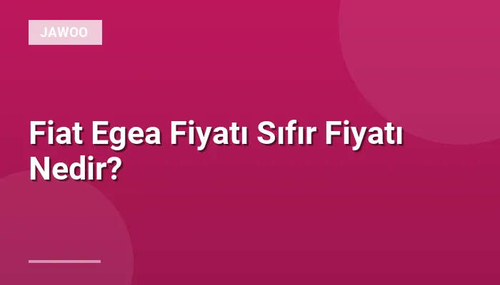 Fiat Egea Fiyatı Sıfır Fiyatı Nedir?