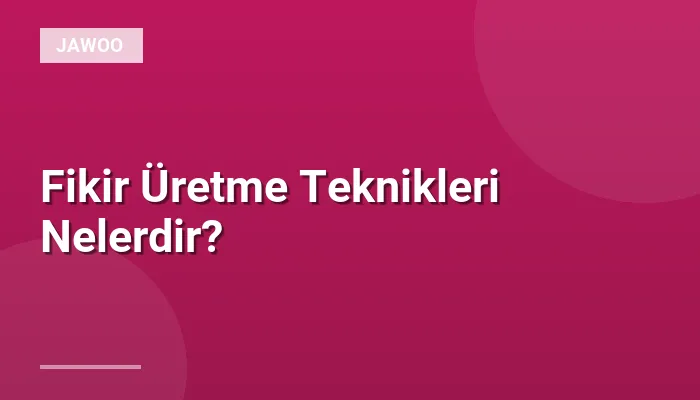 Fikir Üretme Teknikleri Nelerdir?