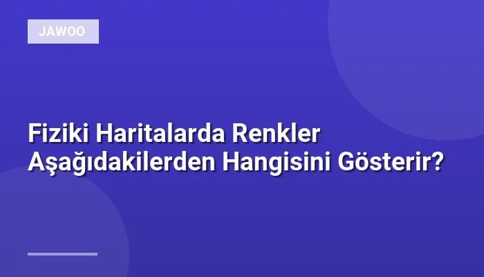 Fiziki Haritalarda Renkler Aşağıdakilerden Hangisini Gösterir?