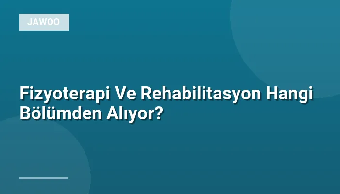 Fizyoterapi Ve Rehabilitasyon Hangi Bölümden Alıyor?