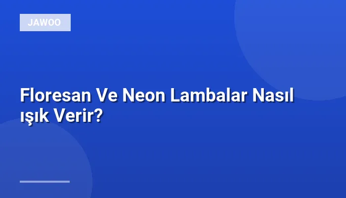 Floresan Ve Neon Lambalar Nasıl ışık Verir?