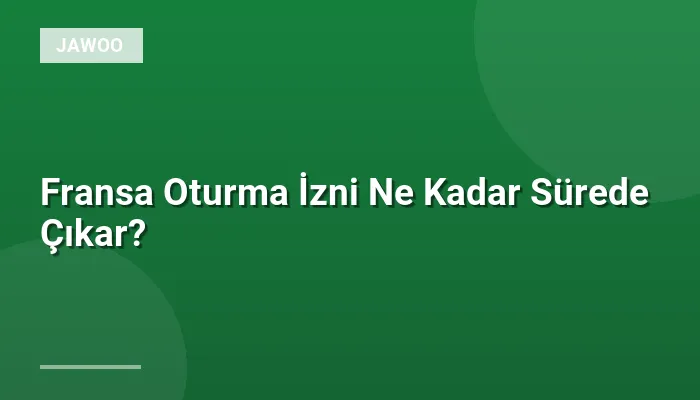 Fransa Oturma İzni Ne Kadar Sürede Çıkar?