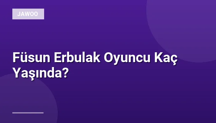 Füsun Erbulak Oyuncu Kaç Yaşında?