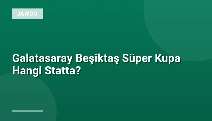 Galatasaray Beşiktaş Süper Kupa Hangi Statta?