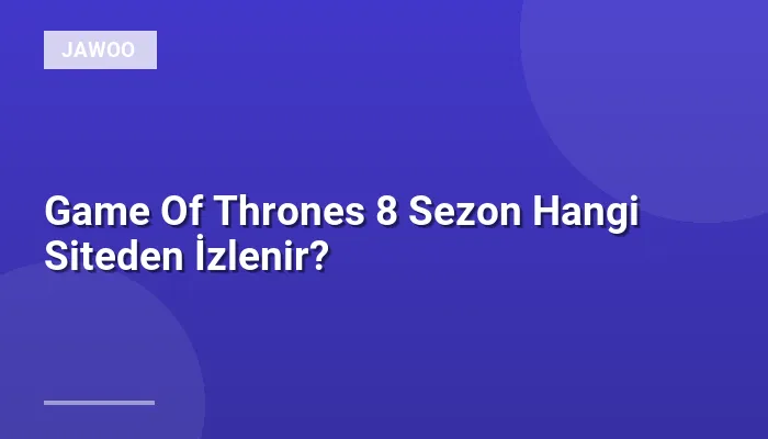 Game Of Thrones 8 Sezon Hangi Siteden İzlenir?