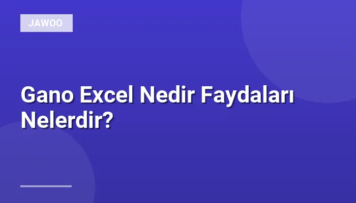 Gano Excel Nedir Faydaları Nelerdir?