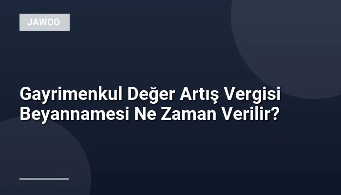 Gayrimenkul Değer Artış Vergisi Beyannamesi Ne Zaman Verilir?