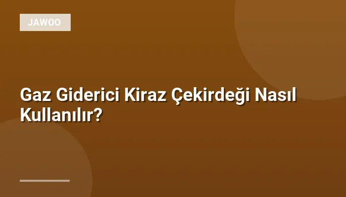 Gaz Giderici Kiraz Çekirdeği Nasıl Kullanılır?