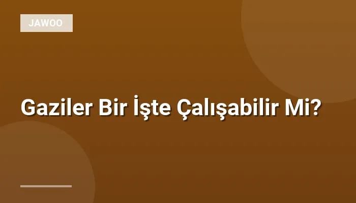 Gaziler Bir İşte Çalışabilir Mi?