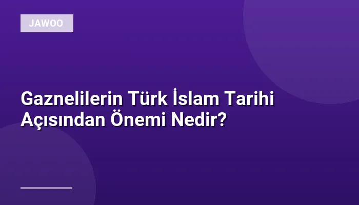 Gaznelilerin Türk İslam Tarihi Açısından Önemi Nedir?