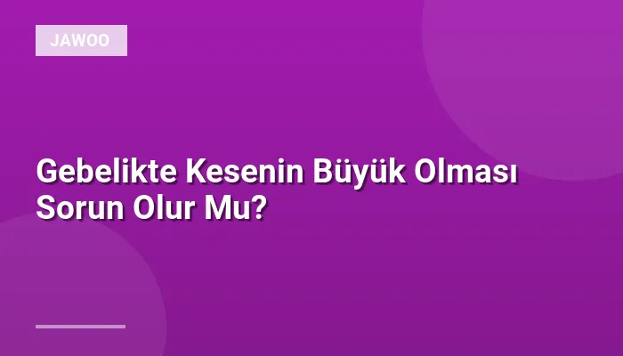 Gebelikte Kesenin Büyük Olması Sorun Olur Mu?